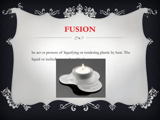FUSION The act or process of liquefying or rendering plastic by heat. The liquid or melted state induced by heat. 
