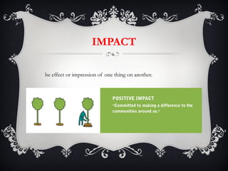 IMPACT The effect or impression of one thing on another. 