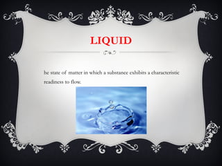 LIQUID The state of matter in which a substance exhibits a characteristic readiness to flow. 