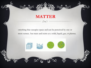 MATTER Something that occupies space and can be perceived by one or more senses;  has mass and exists as a solid, liquid, gas, or plasma. 