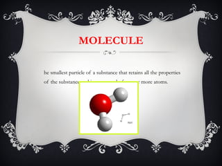 MOLECULE The smallest particle of a substance that retains all the properties of the substance and is composed of one or more atoms.  
