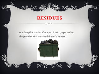 RESIDUES Something that remains after a part is taken, separated, or designated or after the completion of a process. 