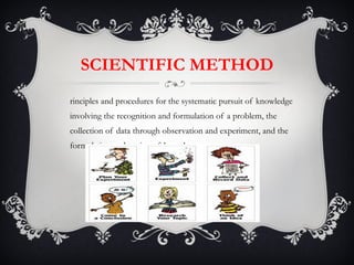 SCIENTIFIC METHOD Principles and procedures for the systematic pursuit of knowledge involving the recognition and formulation of a problem, the collection of data through observation and experiment, and the formulation and testing of hypotheses. 