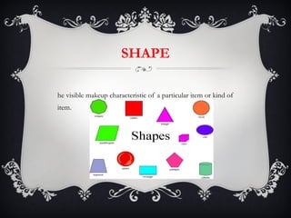 SHAPE The visible makeup characteristic of a particular item or kind of item.  