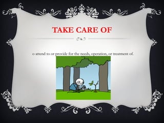 TAKE CARE OF To attend to or provide for the needs, operation, or treatment of. 