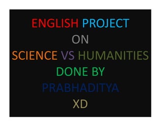 ENGLISH PROJECT
ON
SCIENCE VS HUMANITIES
DONE BY
PRABHADITYA
XD
 