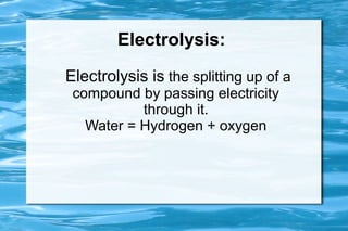 Electrolysis:
Electrolysis is the splitting up of a
 compound by passing electricity
           through it.
   Water = Hydrogen + oxygen
 