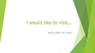 I would like to visit…
SPACE TO WRITE THE 3 CITIES

 