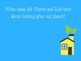What can we do to make
our earth a better place?
Charlie and Lola have
some ideas ...
 