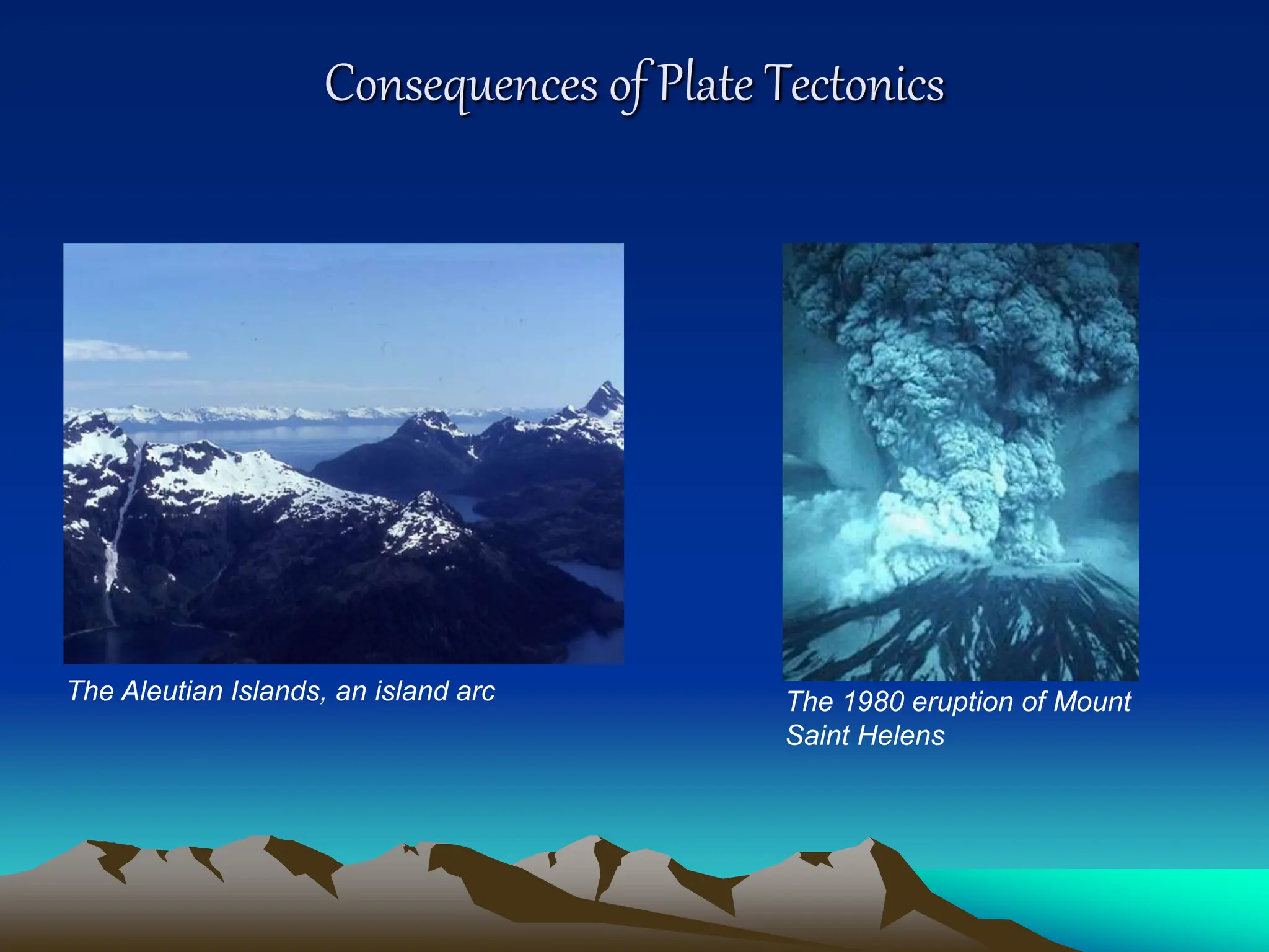 Consequences of Plate Tectonics
The Aleutian Islands, an island arc The 1980 eruption of Mount
Saint Helens
 