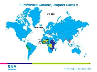 « Présence Globale, Impact Local »

                       36 pays




        SNV Siège




            1970: La SNV
             s’installe au
            Burkina Faso




                                     1
 