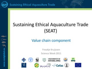 Sustaining Ethical Aquaculture Trade (SEAT) Value chain component Froukje Kruijssen Science Week 2011 