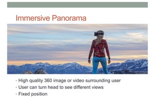 Immersive Panorama
• High quality 360 image or video surrounding user
• User can turn head to see different views
• Fixed position
 