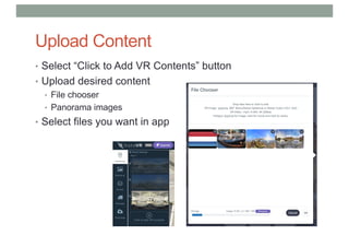 Upload Content
• Select “Click to Add VR Contents” button
• Upload desired content
• File chooser
• Panorama images
• Select files you want in app
 