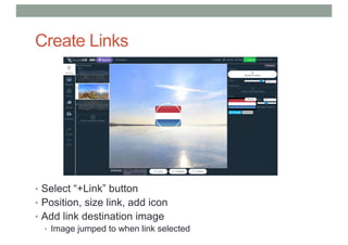 Create Links
• Select “+Link” button
• Position, size link, add icon
• Add link destination image
• Image jumped to when link selected
 