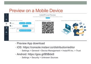 Preview on a Mobile Device
• Preview App download
• iOS: https://console.instavr.co/distribution/editor
• Settings > General > Device Management > InstaVR Inc. > Trust
• Android: https://goo.gl/B5Bde9
• Settings > Security > Unknown Sources
 