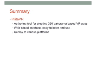 Summary
• InstaVR
• Authoring tool for creating 360 panorama based VR apps
• Web-based interface, easy to learn and use
• Deploy to various platforms
 