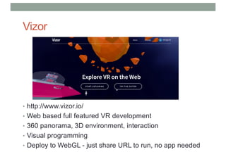 Vizor
• http://www.vizor.io/
• Web based full featured VR development
• 360 panorama, 3D environment, interaction
• Visual programming
• Deploy to WebGL - just share URL to run, no app needed
 