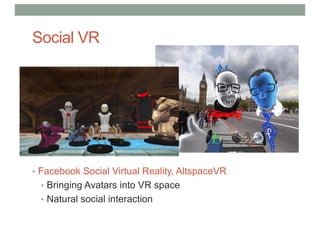 Social VR
• Facebook Social Virtual Reality, AltspaceVR
• Bringing Avatars into VR space
• Natural social interaction
 
