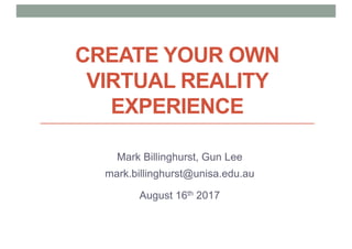 CREATE YOUR OWN
VIRTUAL REALITY
EXPERIENCE
Mark Billinghurst, Gun Lee
mark.billinghurst@unisa.edu.au
August 16th 2017
 
