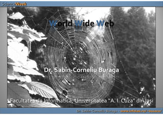 ScienceWeek



                   World Wide Web




                 Dr. Sabin‐Corneliu Buraga



   Facultatea de Informatica, Universitatea “A. I. Cuza” din Iaşi
                               Dr. Sabin-Corneliu Buraga – www.infoiasi.ro/~busaco/