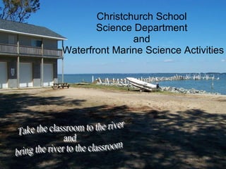 Christchurch School  Science Department  and  Waterfront Marine Science Activities Take the classroom to the river  and  bring the river to the classroom 