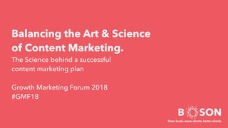 Balancing the Art & Science
of Content Marketing.
The Science behind a successful
content marketing plan
Growth Marketing Forum 2018
#GMF18
B SON
Meer leads, more clients, better clients
 