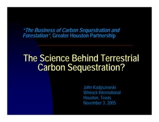 “The Business of Carbon Sequestration and
Forestation”, Greater Houston Partnership



The Science Behind Terrestrial
   Carbon Sequestration?
                         John Kadyszewski
                         Winrock International
                         Houston, Texas
                         November 3, 2005
 