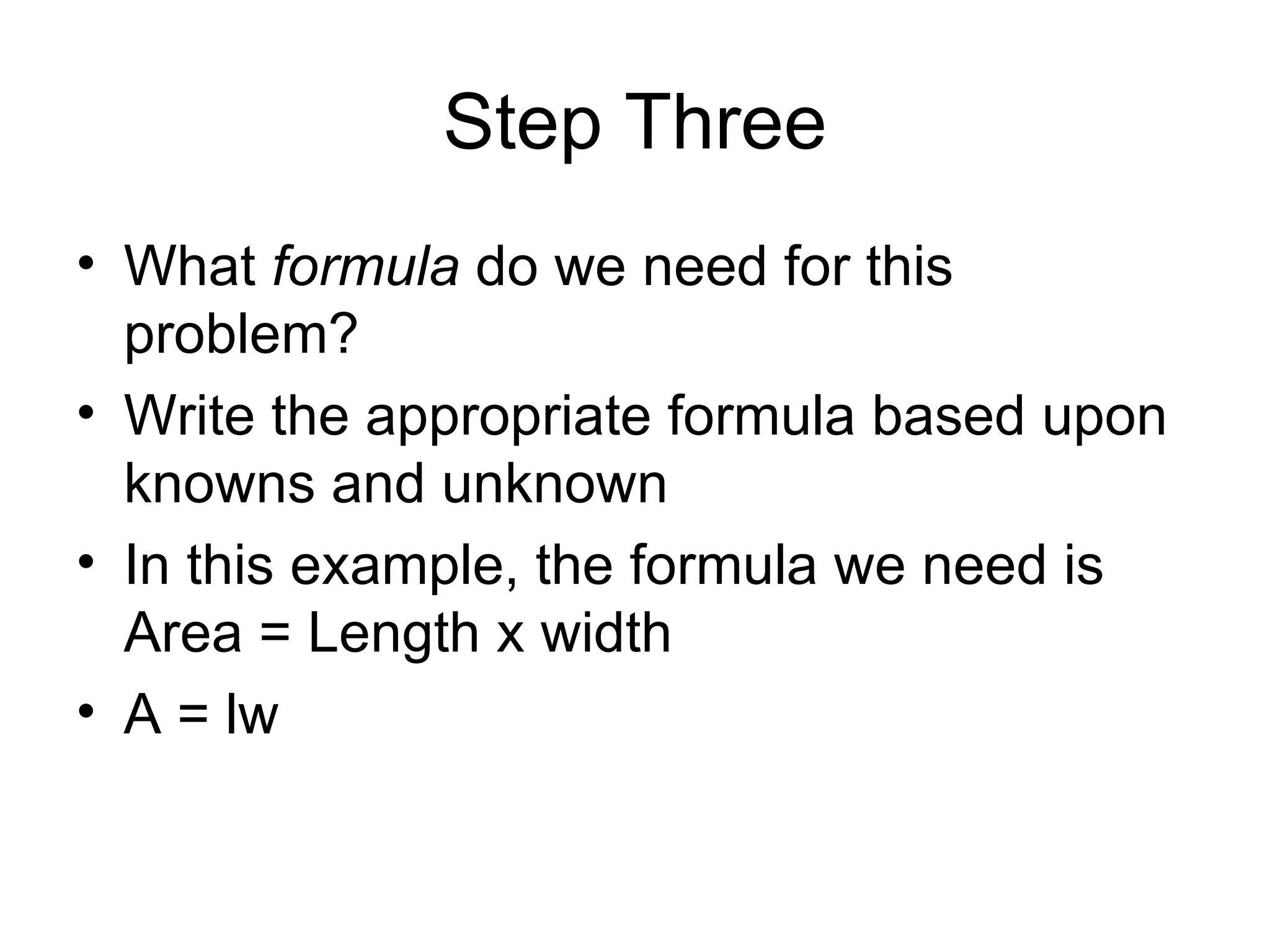 Step Three What  formula  do we need for this problem? Write the appropriate formula based upon knowns and unknown  In this example, the formula we need is Area = Length x width A = lw 