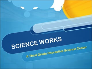 SCIENCE WORKS A Third Grade Interactive Science Center 