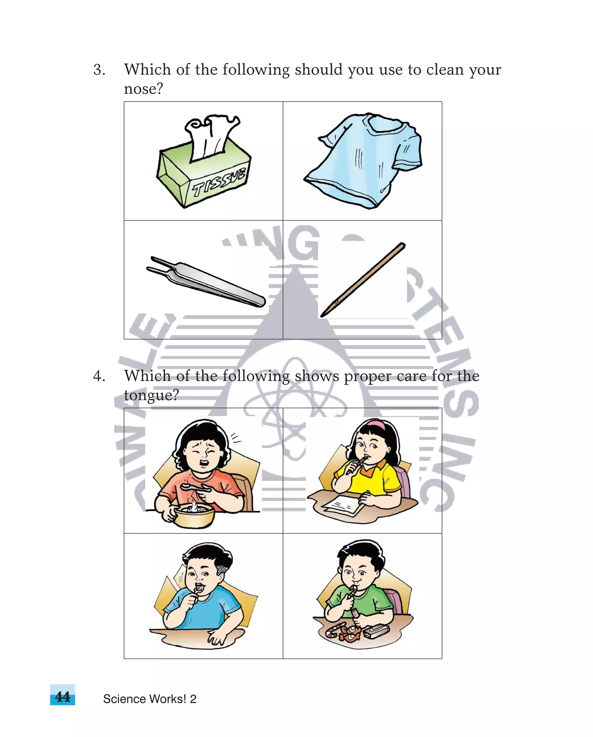 3.   Which of the following should you use to clean your
          nose?




     4.   Which of the following shows proper care for the
          tongue?




44    Science Works! 2
 