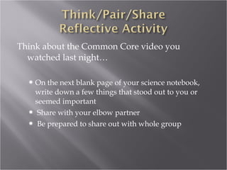 Think about the Common Core video you
  watched last night…

   On the next blank page of your science notebook,
   write down a few things that stood out to you or
   seemed important
   Share with your elbow partner
   Be prepared to share out with whole group
 