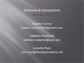 Welcome & Introductions
        Who Are We?

       Andrew Conroy
andrew_conroy2000@yahoo.com

      Kathleen Rowlands
 kathleen.rowlands@csun.edu

         Lynnette Ryan
lynn.ryan@thevalleyacademy.net
 