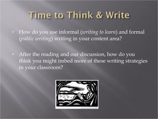    How do you use informal (writing to learn) and formal
    (public writing) writing in your content area?

   After the reading and our discussion, how do you
    think you might imbed more of these writing strategies
    in your classroom?
 