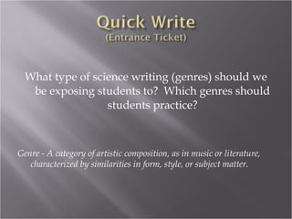 What type of science writing (genres) should we
   be exposing students to? Which genres should
                  students practice?



Genre - A category of artistic composition, as in music or literature,
   characterized by similarities in form, style, or subject matter.
 