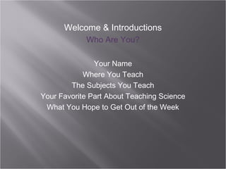 Welcome & Introductions
            Who Are You?

               Your Name
            Where You Teach
        The Subjects You Teach
Your Favorite Part About Teaching Science
 What You Hope to Get Out of the Week
 