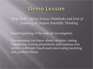 Drip Drill: Using Science Notebooks and Line of
         Learning to Deepen Scientific Thinking

•   Good beginning of the year lab investigation

•   I’m assuming you know about variables, stating
    hypotheses, writing procedures, and creating data
    tables—with kids I teach each piece using modeling
    and gradual release
 