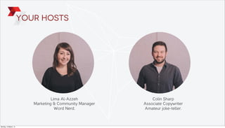 Your Hosts
Lima Al-Azzeh
Marketing & Community Manager
Word Nerd.
Colin Sharp
Associate Copywriter
Amateur joke-teller.
Monday, 10 March, 14
 