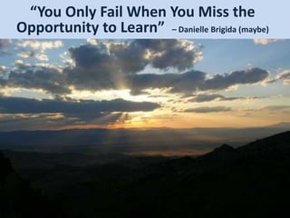 “You Only Fail When You Miss the
Opportunity to Learn” – Danielle Brigida (maybe)
 