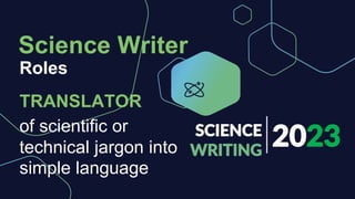 2023
SCIENCE
WRITING
Roles
Science Writer
TRANSLATOR
of scientific or
technical jargon into
simple language
 