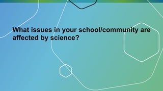 What issues in your school/community are
affected by science?
 