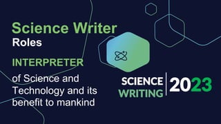 2023
SCIENCE
WRITING
Roles
Science Writer
INTERPRETER
of Science and
Technology and its
benefit to mankind
 