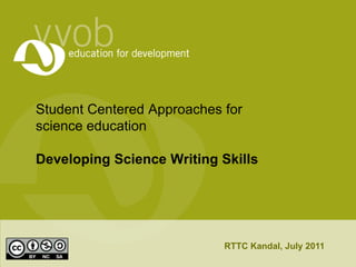 Student Centered Approaches for science educationDeveloping Science Writing Skills RTTC Kandal, July 2011 