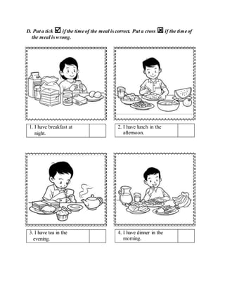 D. Puta tick  if the timeof the meal iscorrect. Put a cross if the timeof
the meal iswrong.
4. I have dinner in the
morning.
3. I have tea in the
evening.
1. I have breakfast at
night.
2. I have lunch in the
afternoon.
 