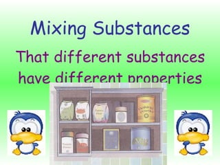 Mixing Substances That different substances have different properties 