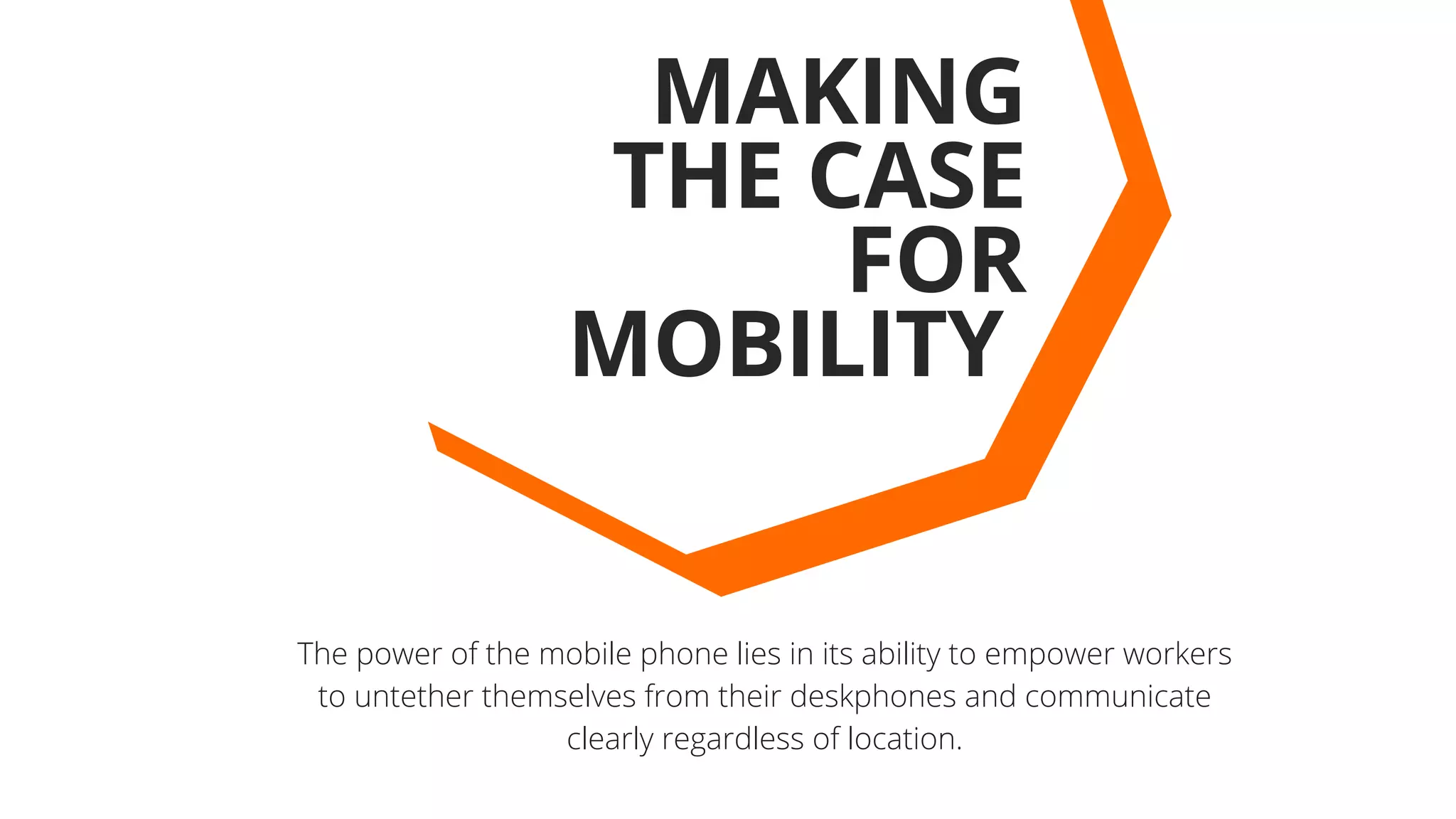 The power of the mobile phone lies in its ability to empower workers
to untether themselves from their deskphones and communicate
clearly regardless of location.
MAKING
THE CASE
FOR
MOBILITY 
 
