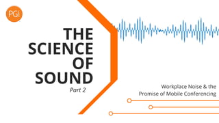 Part 2
THE
SCIENCE
OF
SOUND Workplace Noise & the
Promise of Mobile Conferencing
 