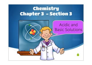 Chemistry
Chapter 3 - Section 3

                Acidic and
              Basic Solutions




                         
 