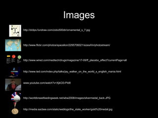 Images
•   http://dclips.fundraw.com/zobo500dir/ornamental_s_7.jpg




•   http://www.flickr.com/photos/spacelion/2295706021/sizes/l/in/photostream/




•   http://www.wired.com/medtech/drugs/magazine/17-09/ff_placebo_effect?currentPage=all



•   http://www.ted.com/index.php/talks/jay_walker_on_the_world_s_english_mania.html



•   www.youtube.com/watch?v=XjkCl3-PId8




•   http://worldbreastfeedingweek.net/wbw2008/images/silvermedal_back.JPG



•   http://media.sacbee.com/static/weblogs/the_state_worker/gold%20medal.jpg
 
