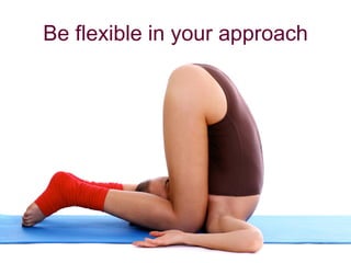 Be flexible in your approach
 